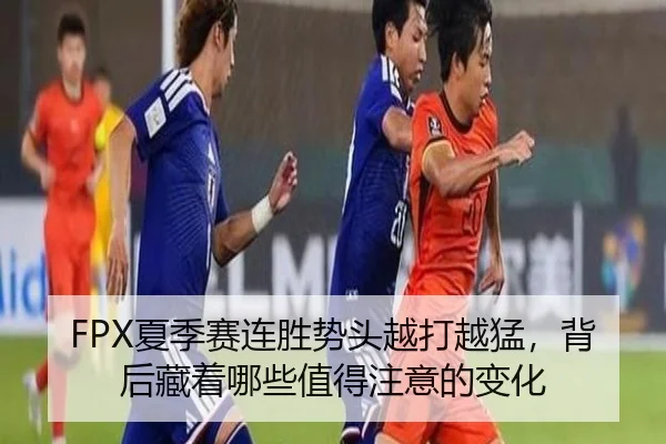 FPX夏季赛连胜势头越打越猛，背后藏着哪些值得注意的变化